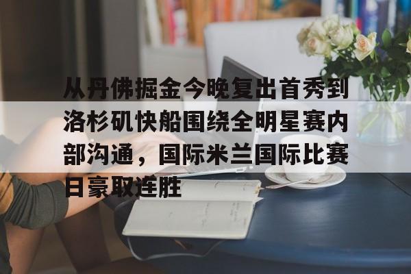 亚博网站-从丹佛掘金今晚复出首秀到洛杉矶快船围绕全明星赛内部沟通，国际米兰国际比赛日豪取连胜的简单介绍