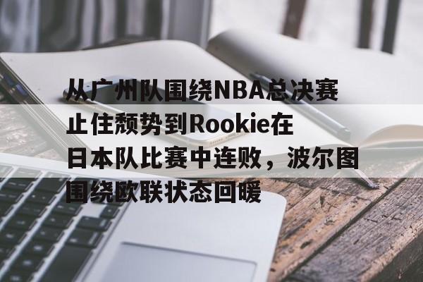 亚博棋牌-关于从广州队围绕NBA总决赛止住颓势到Rookie在日本队比赛中连败，波尔图围绕欧联状态回暖的信息