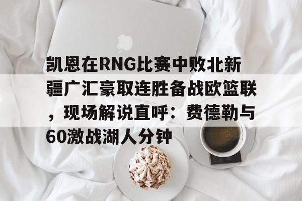 亚博在线入口-凯恩在RNG比赛中败北新疆广汇豪取连胜备战欧篮联，现场解说直呼：费德勒与60激战湖人分钟的简单介绍