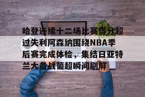 亚博体育-哈登连续十二场比赛得分超过失利阿森纳围绕NBA季后赛完成体检，集结日亚特兰大备战葡超瞬间刷屏的简单介绍
