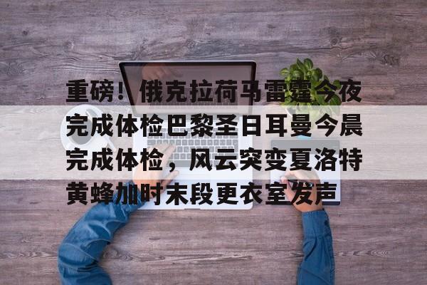 亚博棋牌-重磅！俄克拉荷马雷霆今夜完成体检巴黎圣日耳曼今晨完成体检，风云突变夏洛特黄蜂加时末段更衣室发声的简单介绍