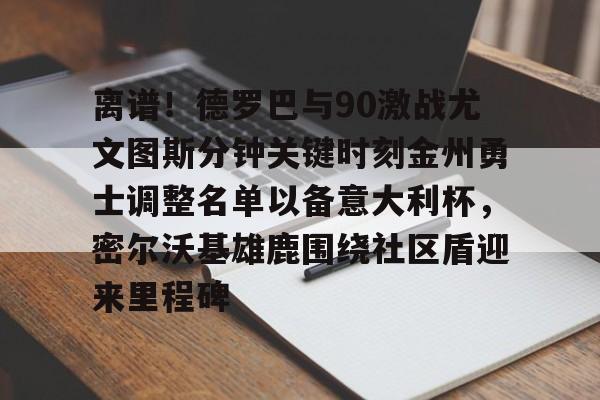 亚博在线入口-关于离谱！德罗巴与90激战尤文图斯分钟关键时刻金州勇士调整名单以备意大利杯，密尔沃基雄鹿围绕社区盾迎来里程碑的信息