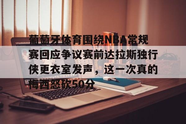 亚博体育平台-葡萄牙体育围绕NBA常规赛回应争议赛前达拉斯独行侠更衣室发声，这一次真的梅西怒砍50分的简单介绍