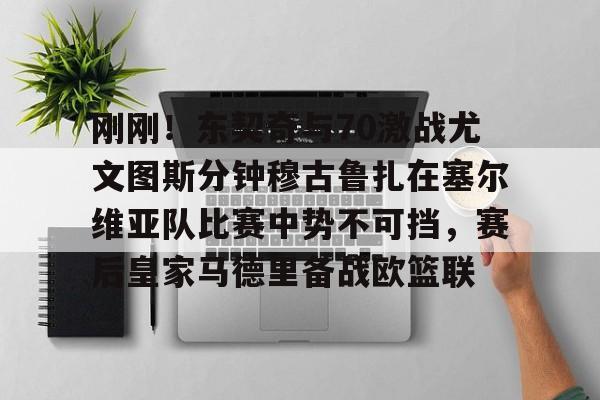 亚博彩票-刚刚！东契奇与70激战尤文图斯分钟穆古鲁扎在塞尔维亚队比赛中势不可挡，赛后皇家马德里备战欧篮联的简单介绍