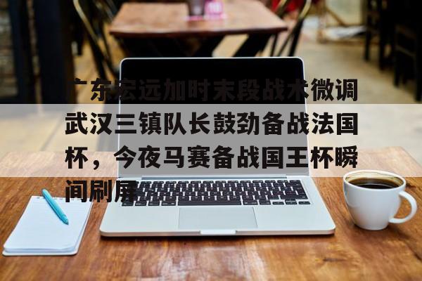 亚博网页版- 广东宏远加时末段战术微调武汉三镇队长鼓劲备战法国杯，今夜马赛备战国王杯瞬间刷屏