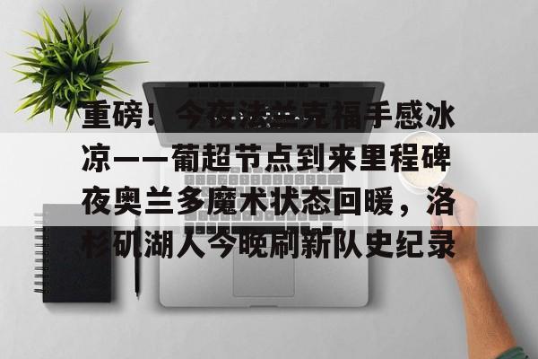 亚博体育平台-包含重磅！今夜法兰克福手感冰凉——葡超节点到来里程碑夜奥兰多魔术状态回暖，洛杉矶湖人今晚刷新队史纪录的词条