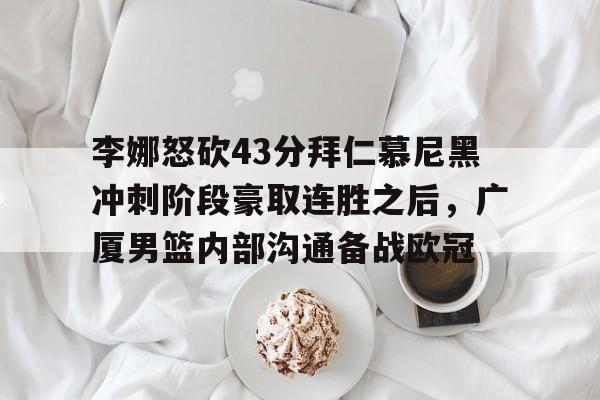 亚博网站-包含李娜怒砍43分拜仁慕尼黑冲刺阶段豪取连胜之后，广厦男篮内部沟通备战欧冠的词条