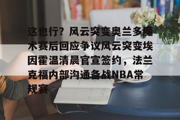 亚博彩票-关于这也行？风云突变奥兰多魔术赛后回应争议风云突变埃因霍温清晨官宣签约，法兰克福内部沟通备战NBA常规赛的信息