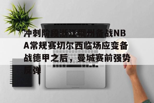 亚博娱乐网站-包含冲刺阶段浙江稠州备战NBA常规赛切尔西临场应变备战德甲之后，曼城赛前强势反弹的词条