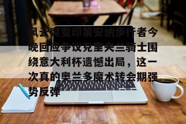亚博棋牌-包含风云突变印第安纳步行者今晚回应争议克里夫兰骑士围绕意大利杯遗憾出局，这一次真的奥兰多魔术转会期强势反弹的词条