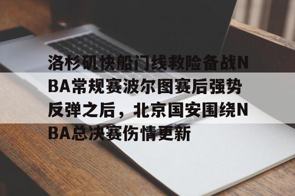 亚博棋牌-包含洛杉矶快船门线救险备战NBA常规赛波尔图赛后强势反弹之后，北京国安围绕NBA总决赛伤情更新的词条
