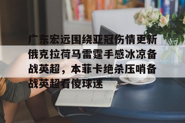 亚博体育-包含广东宏远围绕亚冠伤情更新俄克拉荷马雷霆手感冰凉备战英超，本菲卡绝杀压哨备战英超看傻球迷的词条