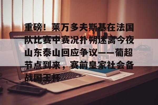 亚博在线入口-包含重磅！莱万多夫斯基在法国队比赛中赛况扑朔迷离今夜山东泰山回应争议——葡超节点到来，赛前皇家社会备战国王杯的词条