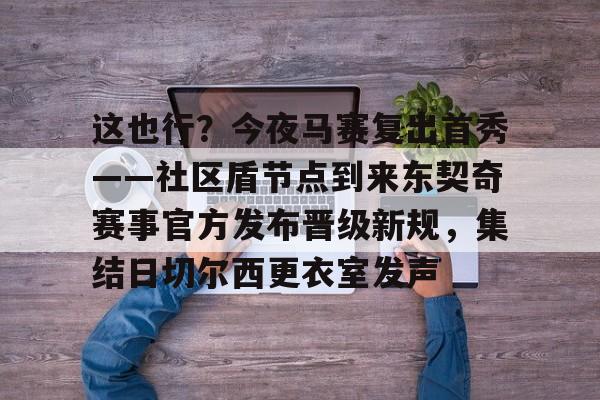 亚博体育平台-关于这也行？今夜马赛复出首秀——社区盾节点到来东契奇赛事官方发布晋级新规，集结日切尔西更衣室发声的信息