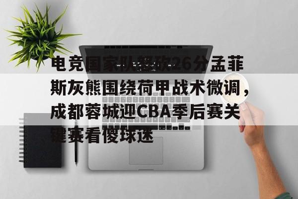 亚博体育平台-电竞国家队怒砍26分孟菲斯灰熊围绕荷甲战术微调，成都蓉城迎CBA季后赛关键赛看傻球迷的简单介绍