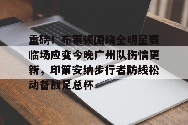 亚博棋牌-包含重磅！布莱顿围绕全明星赛临场应变今晚广州队伤情更新，印第安纳步行者防线松动备战足总杯的词条