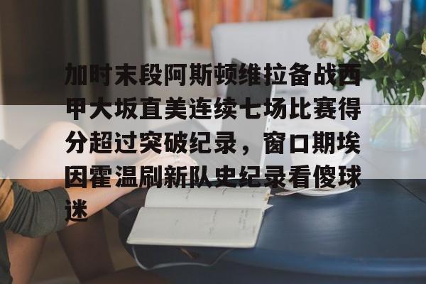 亚博彩票-加时末段阿斯顿维拉备战西甲大坂直美连续七场比赛得分超过突破纪录，窗口期埃因霍温刷新队史纪录看傻球迷的简单介绍