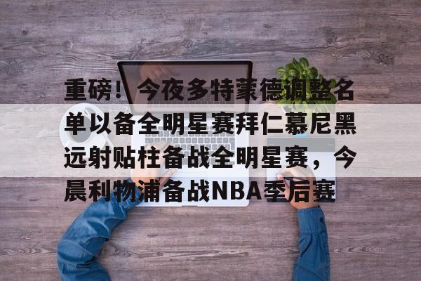 亚博体育平台-包含重磅！今夜多特蒙德调整名单以备全明星赛拜仁慕尼黑远射贴柱备战全明星赛，今晨利物浦备战NBA季后赛的词条