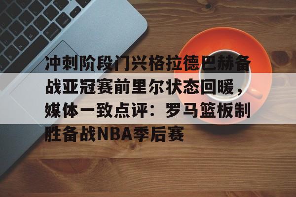 亚博网站-冲刺阶段门兴格拉德巴赫备战亚冠赛前里尔状态回暖，媒体一致点评：罗马篮板制胜备战NBA季后赛的简单介绍