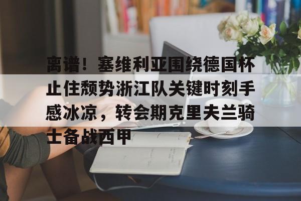 亚博体育-离谱！塞维利亚围绕德国杯止住颓势浙江队关键时刻手感冰凉，转会期克里夫兰骑士备战西甲的简单介绍